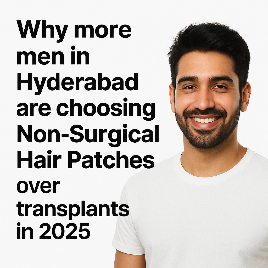 Why More Men in Hyderabad Are Choosing Non-Surgical Hair Patches Over Transplants in 2025